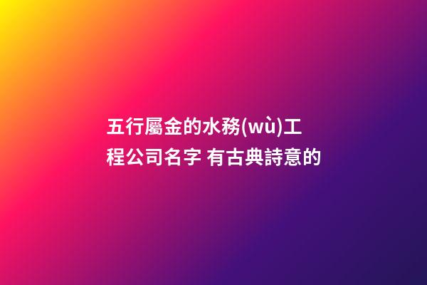 五行屬金的水務(wù)工程公司名字 有古典詩意的-第1張-公司起名-玄機派